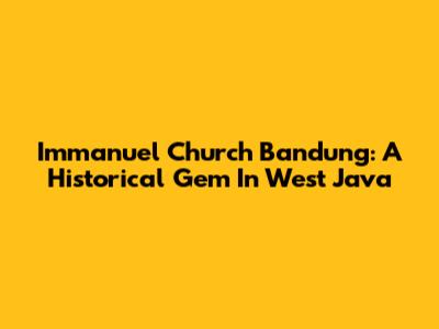 Immanuel Church Bandung: A Historical Gem In West Java