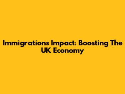 Immigration's Impact: Boosting The UK Economy