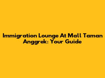 Immigration Lounge At Mall Taman Anggrek: Your Guide