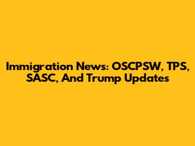 Immigration News: OSCPSW, TPS, SASC, And Trump Updates
