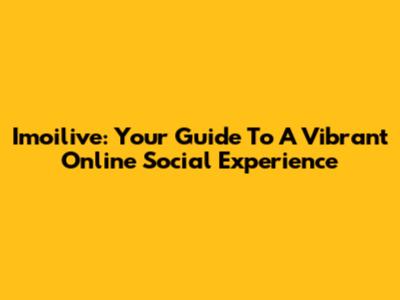 Imoilive: Your Guide To A Vibrant Online Social Experience