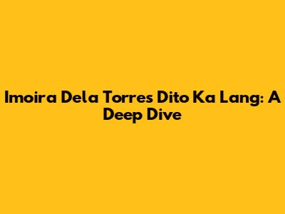 Imoira Dela Torre's 'Dito Ka Lang': A Deep Dive