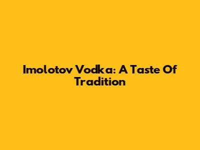 Imolotov Vodka: A Taste Of Tradition