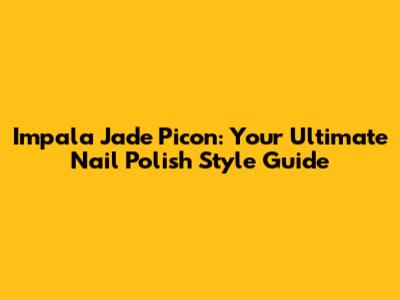 Impala Jade Picon: Your Ultimate Nail Polish Style Guide