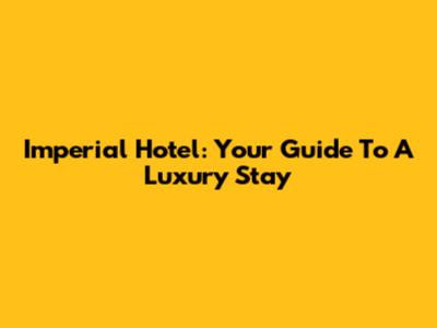 Imperial Hotel: Your Guide To A Luxury Stay
