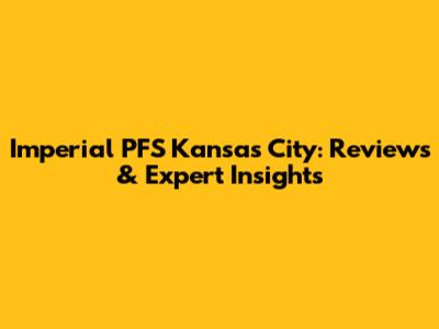 Imperial PFS Kansas City: Reviews & Expert Insights