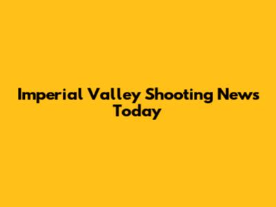 Imperial Valley Shooting News Today