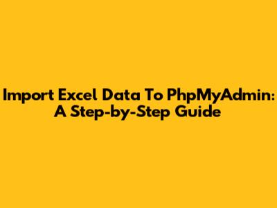 Import Excel Data To PhpMyAdmin: A Step-by-Step Guide