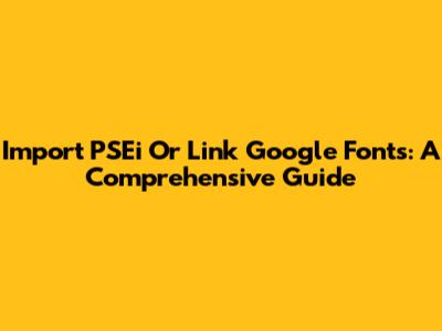 Import PSEi Or Link Google Fonts: A Comprehensive Guide