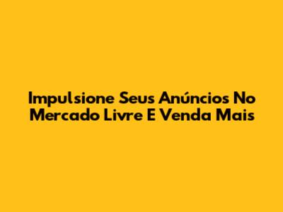 Impulsione Seus Anúncios No Mercado Livre E Venda Mais