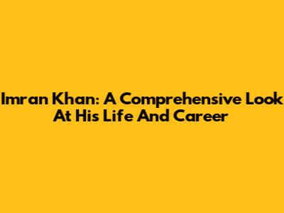 Imran Khan: A Comprehensive Look At His Life And Career