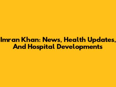 Imran Khan: News, Health Updates, And Hospital Developments
