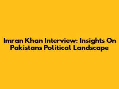 Imran Khan Interview: Insights On Pakistan's Political Landscape