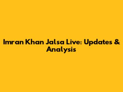 Imran Khan Jalsa Live: Updates & Analysis