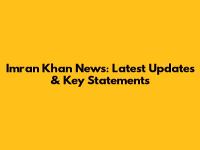 Imran Khan News: Latest Updates & Key Statements