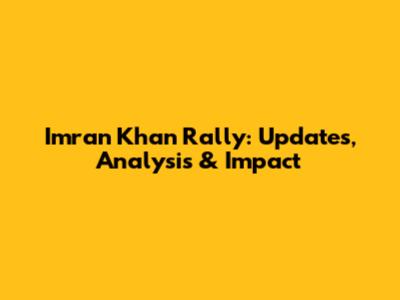 Imran Khan Rally: Updates, Analysis & Impact