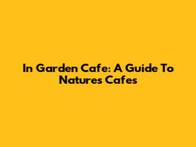 In Garden Cafe: A Guide To Nature's Cafes