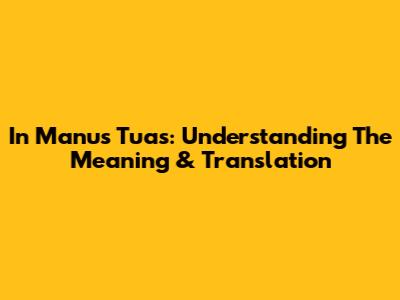 In Manus Tuas: Understanding The Meaning & Translation