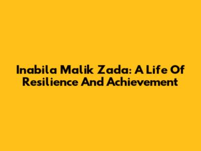 Inabila Malik Zada: A Life Of Resilience And Achievement