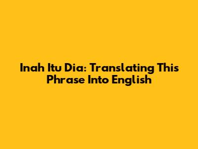 Inah Itu Dia: Translating This Phrase Into English