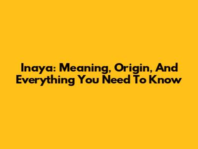 Inaya: Meaning, Origin, And Everything You Need To Know