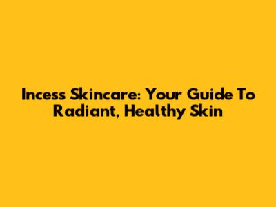 Incess Skincare: Your Guide To Radiant, Healthy Skin