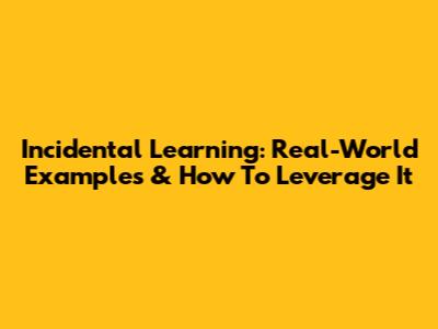 Incidental Learning: Real-World Examples & How To Leverage It