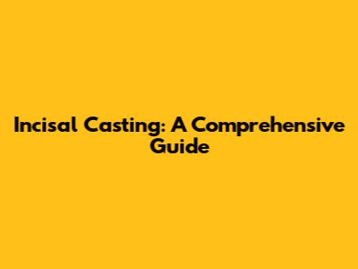 Incisal Casting: A Comprehensive Guide