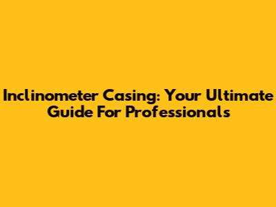 Inclinometer Casing: Your Ultimate Guide For Professionals