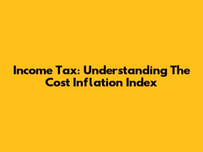 Income Tax: Understanding The Cost Inflation Index