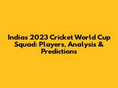 India's 2023 Cricket World Cup Squad: Players, Analysis & Predictions