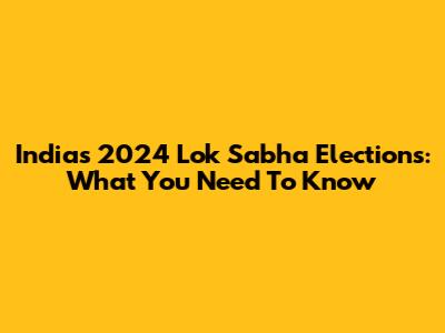 India's 2024 Lok Sabha Elections: What You Need To Know