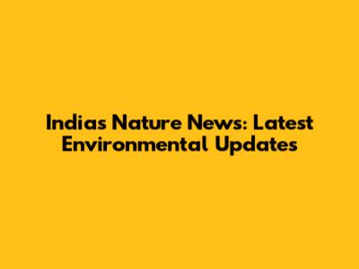 India's Nature News: Latest Environmental Updates