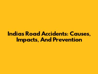 India's Road Accidents: Causes, Impacts, And Prevention