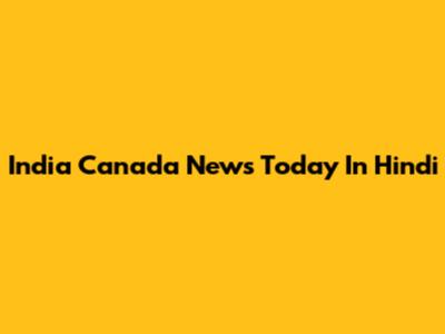 India Canada News Today In Hindi