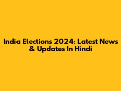 India Elections 2024: Latest News & Updates In Hindi