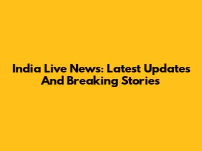 India Live News: Latest Updates And Breaking Stories