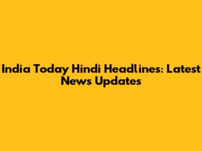 India Today Hindi Headlines: Latest News Updates