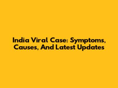 India Viral Case: Symptoms, Causes, And Latest Updates