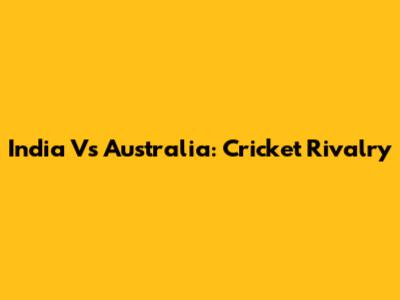 India Vs Australia: Cricket Rivalry