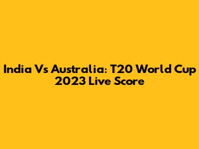 India Vs Australia: T20 World Cup 2023 Live Score