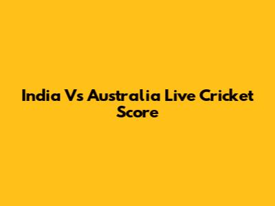 India Vs Australia Live Cricket Score