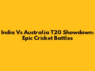 India Vs Australia T20 Showdown: Epic Cricket Battles