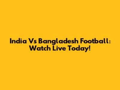India Vs Bangladesh Football: Watch Live Today!