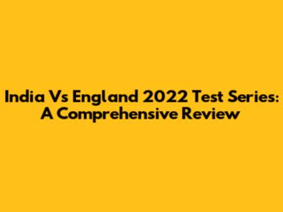 India Vs England 2022 Test Series: A Comprehensive Review