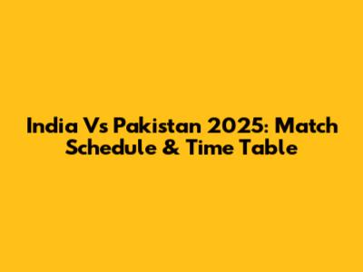India Vs Pakistan 2025: Match Schedule & Time Table