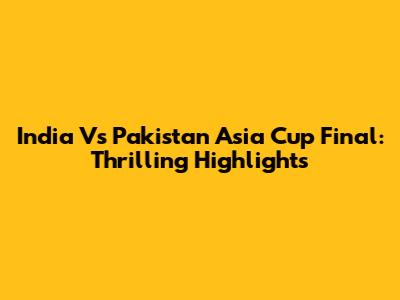 India Vs Pakistan Asia Cup Final: Thrilling Highlights