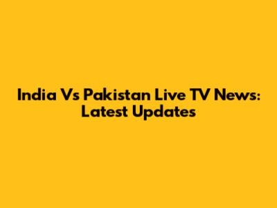 India Vs Pakistan Live TV News: Latest Updates