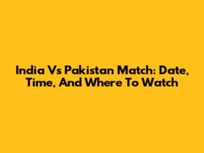 India Vs Pakistan Match: Date, Time, And Where To Watch