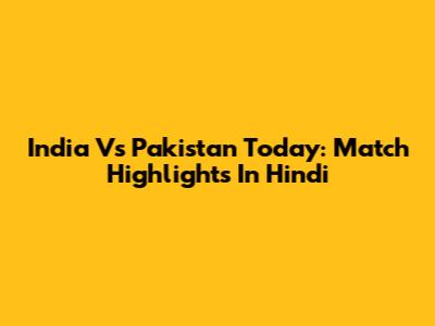 India Vs Pakistan Today: Match Highlights In Hindi